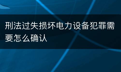 刑法过失损坏电力设备犯罪需要怎么确认