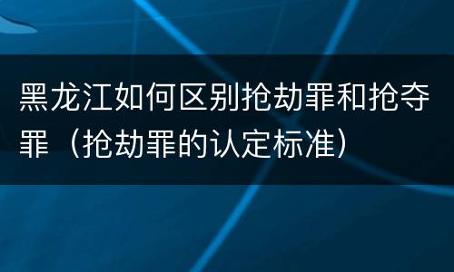 黑龙江如何区别抢劫罪和抢夺罪（抢劫罪的认定标准）