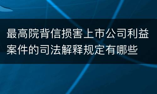 最高院背信损害上市公司利益案件的司法解释规定有哪些
