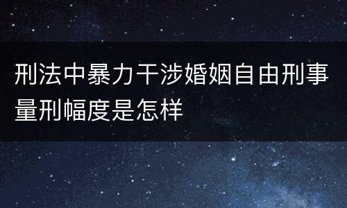 刑法中暴力干涉婚姻自由刑事量刑幅度是怎样