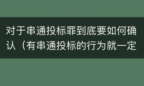 对于串通投标罪到底要如何确认（有串通投标的行为就一定构成串通投标罪吗?）