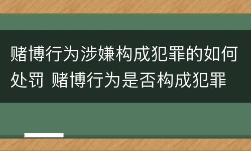 赌博行为涉嫌构成犯罪的如何处罚 赌博行为是否构成犯罪