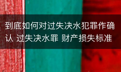 到底如何对过失决水犯罪作确认 过失决水罪 财产损失标准