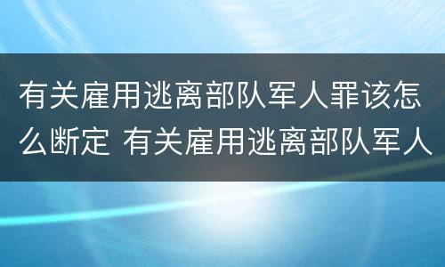有关雇用逃离部队军人罪该怎么断定 有关雇用逃离部队军人罪该怎么断定责任