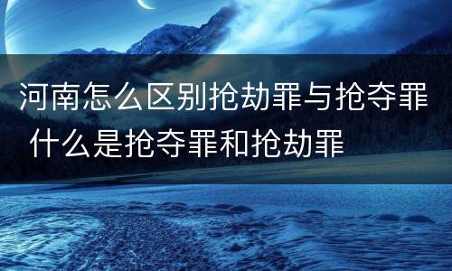 河南怎么区别抢劫罪与抢夺罪 什么是抢夺罪和抢劫罪