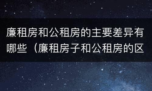 廉租房和公租房的主要差异有哪些（廉租房子和公租房的区别）