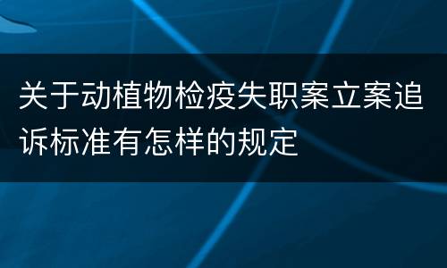 关于动植物检疫失职案立案追诉标准有怎样的规定