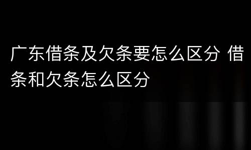 广东借条及欠条要怎么区分 借条和欠条怎么区分