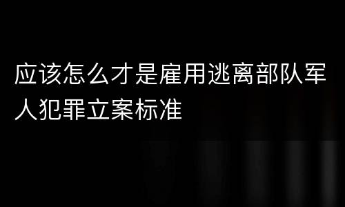 应该怎么才是雇用逃离部队军人犯罪立案标准