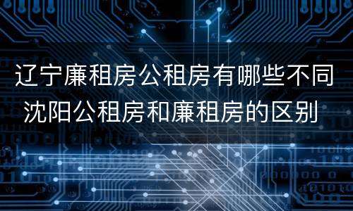 辽宁廉租房公租房有哪些不同 沈阳公租房和廉租房的区别