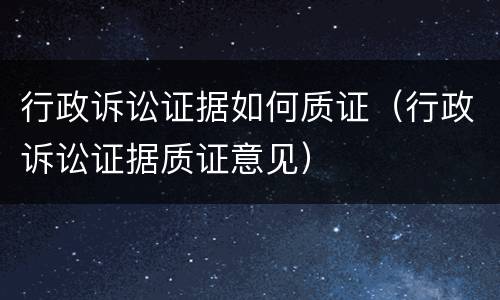 行政诉讼证据如何质证（行政诉讼证据质证意见）