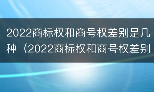 2022商标权和商号权差别是几种（2022商标权和商号权差别是几种形式）