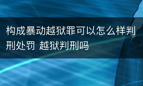 构成暴动越狱罪可以怎么样判刑处罚 越狱判刑吗