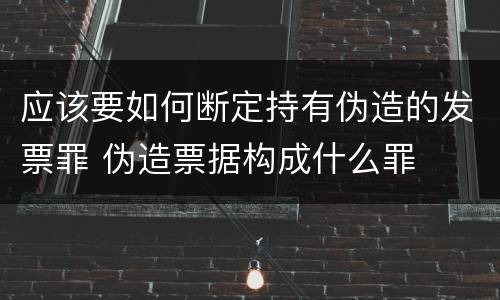 应该要如何断定持有伪造的发票罪 伪造票据构成什么罪