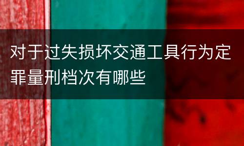 对于过失损坏交通工具行为定罪量刑档次有哪些