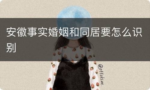 安徽事实婚姻和同居要怎么识别