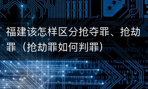 福建该怎样区分抢夺罪、抢劫罪（抢劫罪如何判罪）