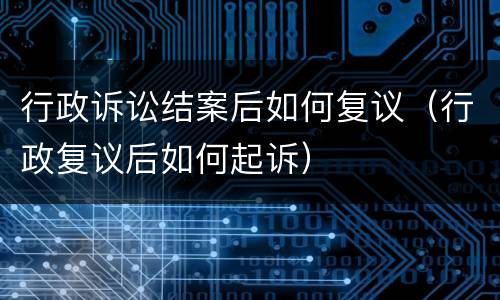 行政诉讼结案后如何复议（行政复议后如何起诉）