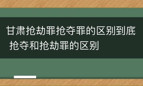 甘肃抢劫罪抢夺罪的区别到底 抢夺和抢劫罪的区别