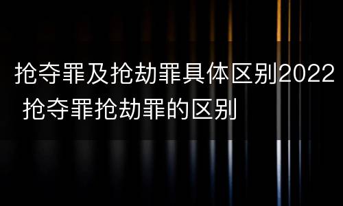 抢夺罪及抢劫罪具体区别2022 抢夺罪抢劫罪的区别