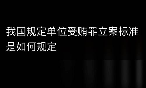 我国规定单位受贿罪立案标准是如何规定