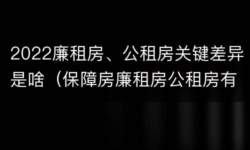 2022廉租房、公租房关键差异是啥（保障房廉租房公租房有什么区别）