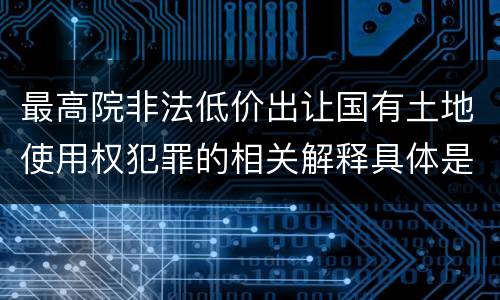 最高院非法低价出让国有土地使用权犯罪的相关解释具体是什么内容