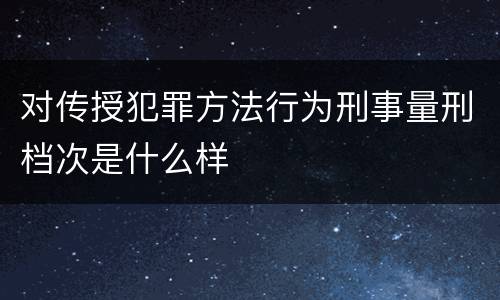 对传授犯罪方法行为刑事量刑档次是什么样