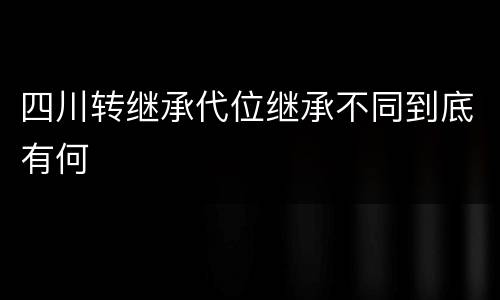 四川转继承代位继承不同到底有何