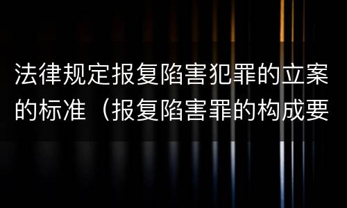 法律规定报复陷害犯罪的立案的标准（报复陷害罪的构成要件）
