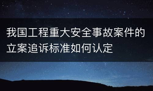 我国工程重大安全事故案件的立案追诉标准如何认定