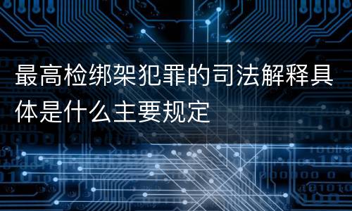 最高检绑架犯罪的司法解释具体是什么主要规定