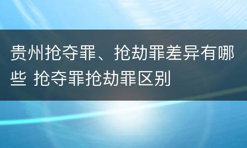 贵州抢夺罪、抢劫罪差异有哪些 抢夺罪抢劫罪区别