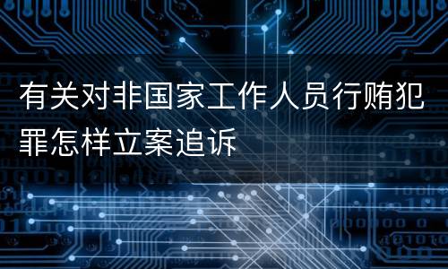 有关对非国家工作人员行贿犯罪怎样立案追诉
