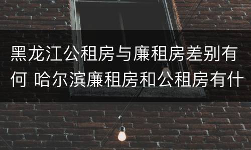 黑龙江公租房与廉租房差别有何 哈尔滨廉租房和公租房有什么区别