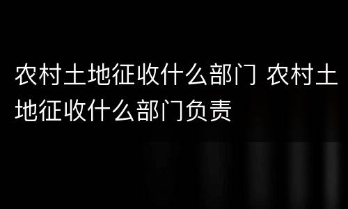 农村土地征收什么部门 农村土地征收什么部门负责