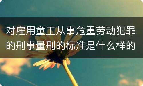 对雇用童工从事危重劳动犯罪的刑事量刑的标准是什么样的