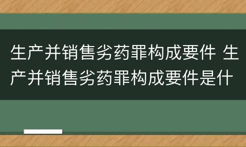 生产并销售劣药罪构成要件 生产并销售劣药罪构成要件是什么
