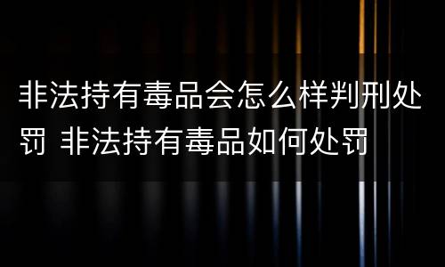 非法持有毒品会怎么样判刑处罚 非法持有毒品如何处罚