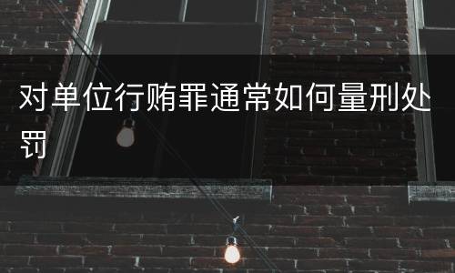 对单位行贿罪通常如何量刑处罚