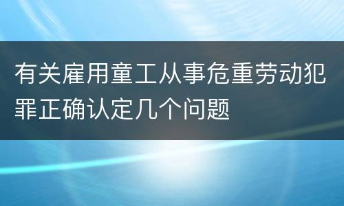 有关雇用童工从事危重劳动犯罪正确认定几个问题
