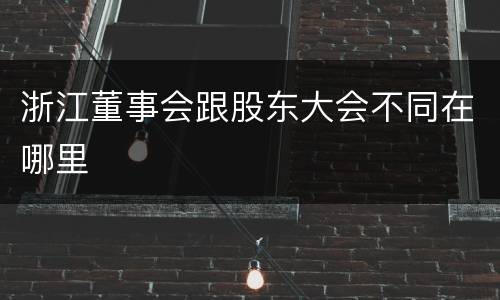 浙江董事会跟股东大会不同在哪里