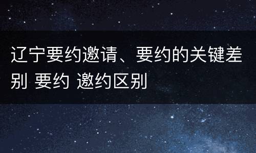 辽宁要约邀请、要约的关键差别 要约 邀约区别