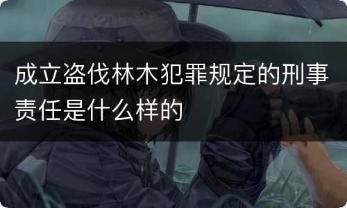 成立盗伐林木犯罪规定的刑事责任是什么样的