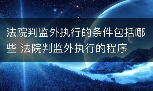 法院判监外执行的条件包括哪些 法院判监外执行的程序