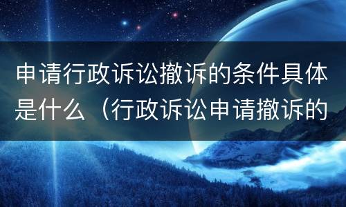 申请行政诉讼撤诉的条件具体是什么（行政诉讼申请撤诉的规定）