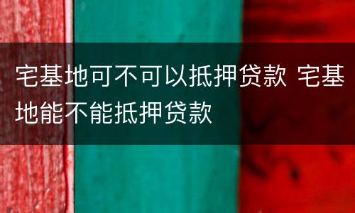 宅基地可不可以抵押贷款 宅基地能不能抵押贷款