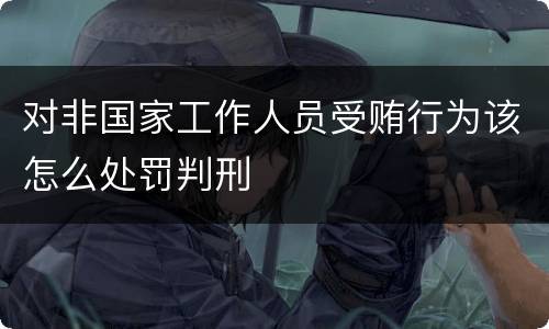 对非国家工作人员受贿行为该怎么处罚判刑