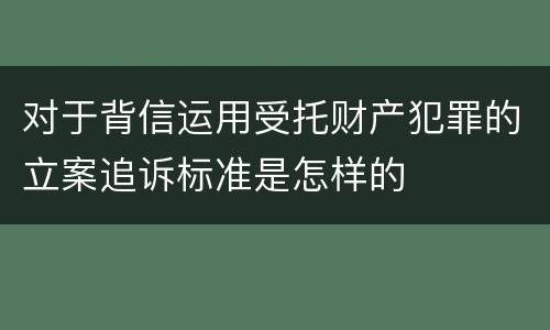对于背信运用受托财产犯罪的立案追诉标准是怎样的