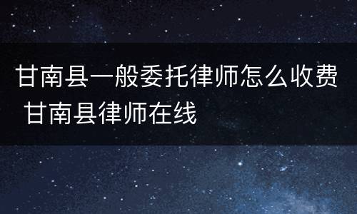 甘南县一般委托律师怎么收费 甘南县律师在线